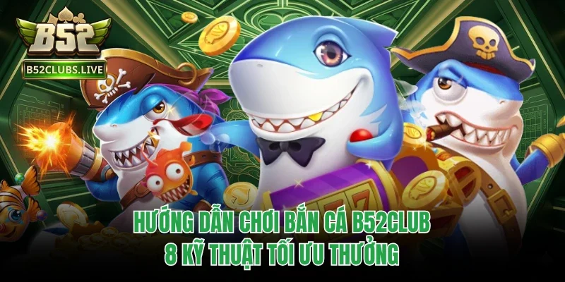 Hướng Dẫn Chơi Bắn Cá B52club - 8 Kỹ Thuật Tối Ưu Thưởng